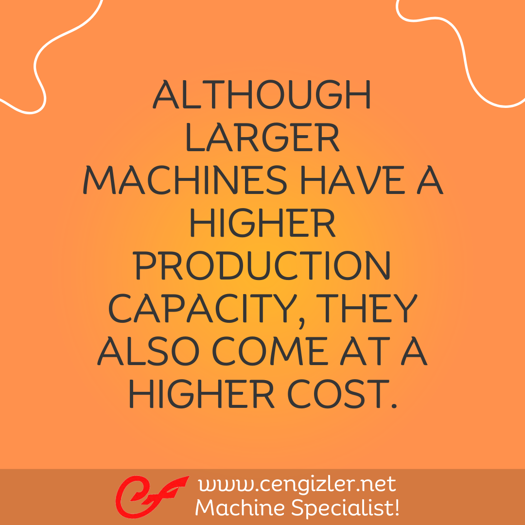 4 Although larger machines have a higher production capacity, they also come at a higher cost